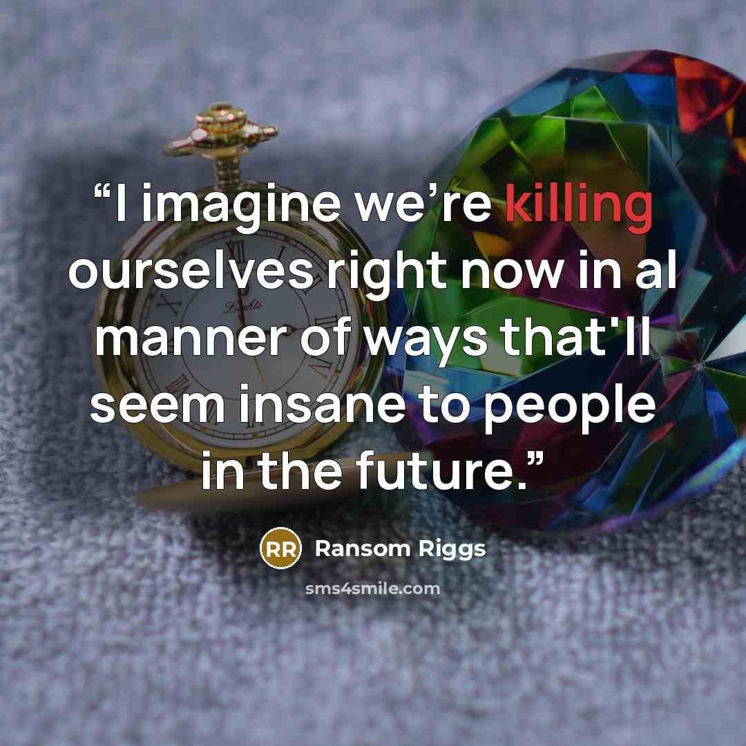 “I imagine we're killing ourselves right now in al manner of ways that'll seem insane to people in the future.” quote by Ransom Riggs