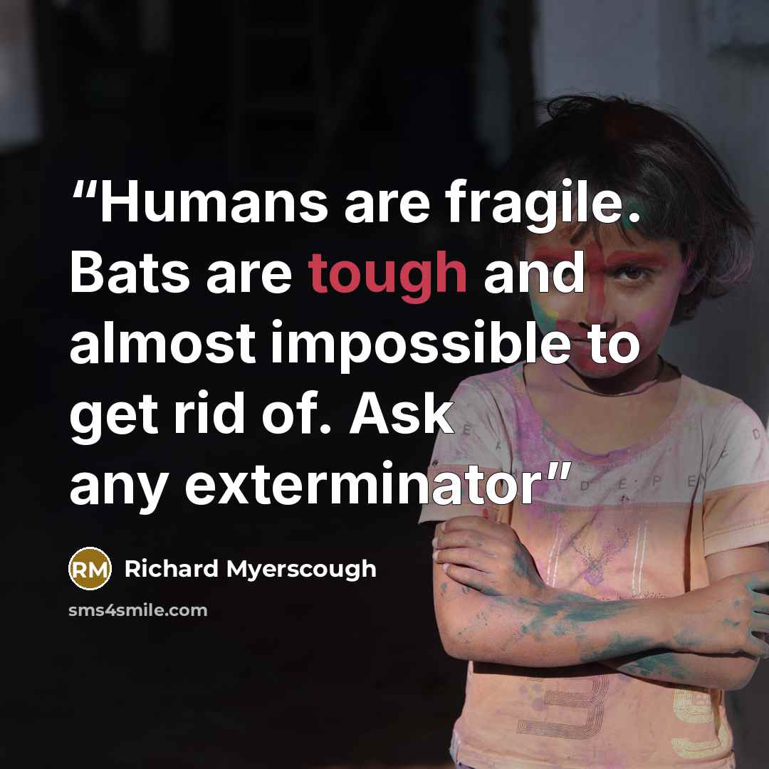 “Humans are fragile. Bats are tough and almost impossible to get rid of. Ask any exterminator” quote by Richard Myerscough