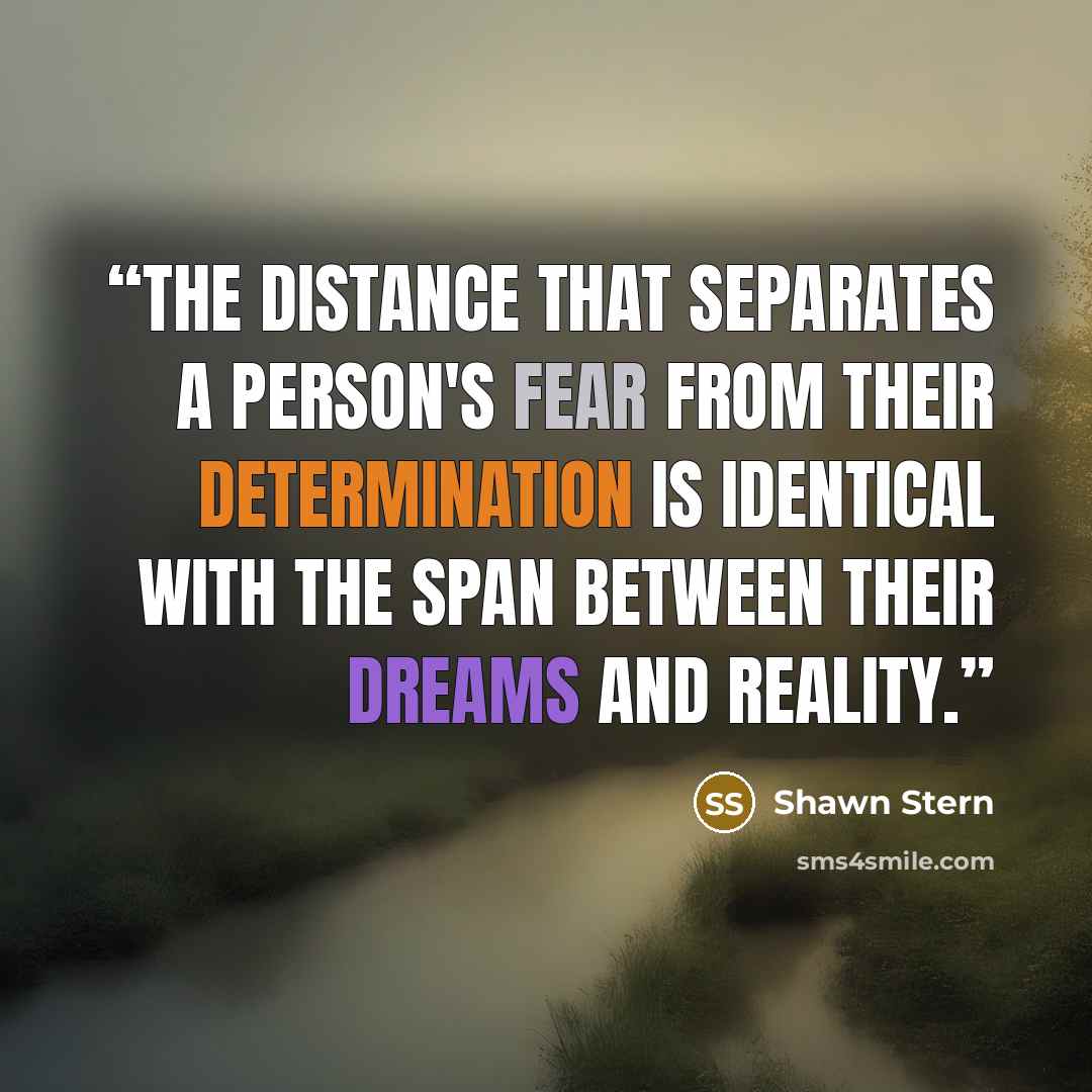 “The distance that separates a person's fear from their determination is identical with the span between their dreams and reality.” quote by Shawn Stern