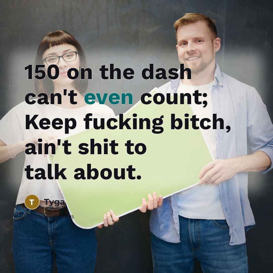 “150 on the dash can't even count; Keep fucking bitch, ain't shit to talk about.” quote by Tyga