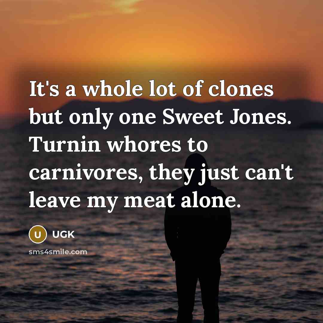 “It's a whole lot of clones but only one Sweet Jones. Turnin whores to carnivores, they just can't leave my meat alone.” quote by UGK