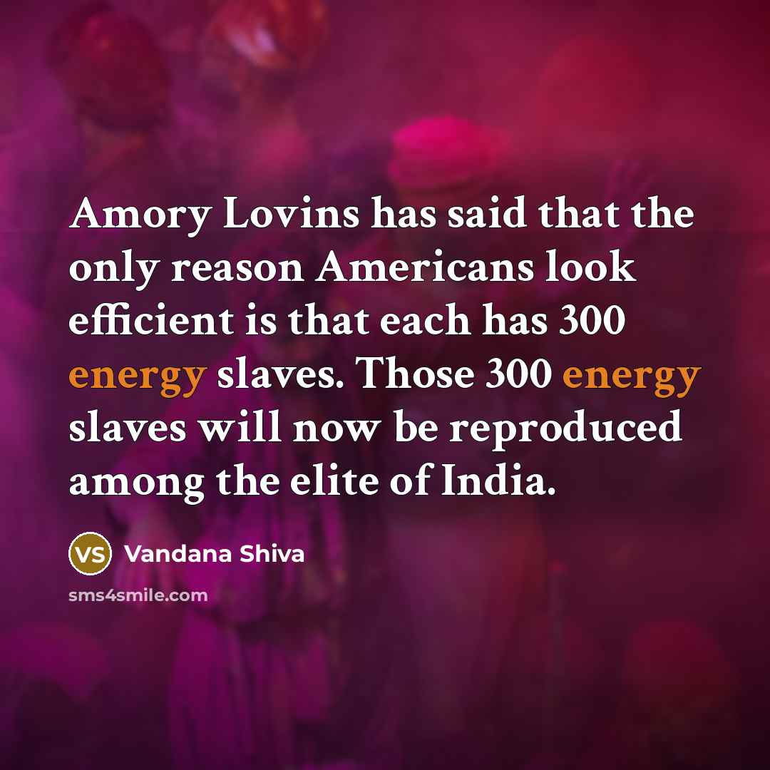 “Amory Lovins has said that the only reason Americans look efficient is that each has 300 energy slaves. Those 300 energy slaves will now be reproduced among the elite of India.” quote by Vandana Shiva