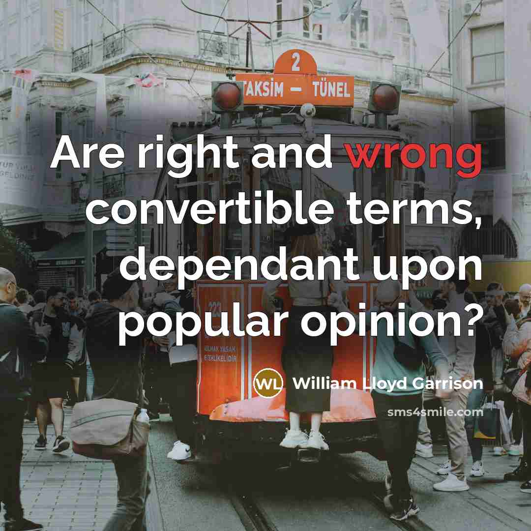 “Are right and wrong convertible terms, dependant upon popular opinion?” quote by William Lloyd Garrison