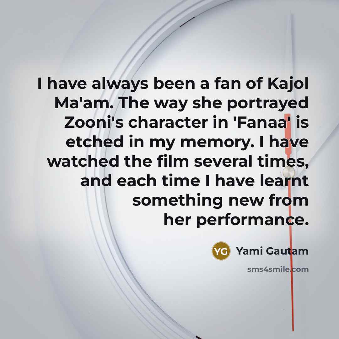 “I have always been a fan of Kajol Ma'am. The way she portrayed Zooni's character in 'Fanaa' is etched in my memory. I have watched the film several times, and each time I have learnt something new from her performance.” quote by Yami Gautam