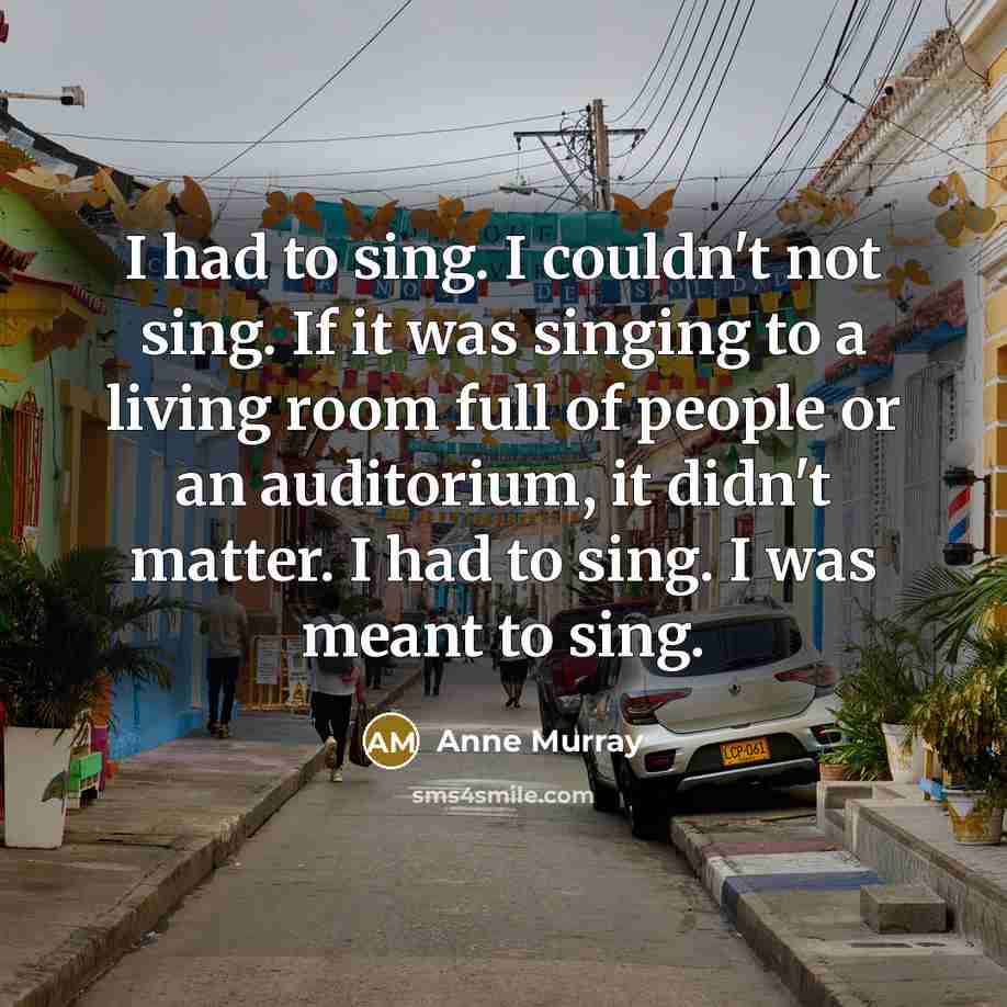 “I had to sing. I couldn't not sing. If it…” quote by Anne Murray