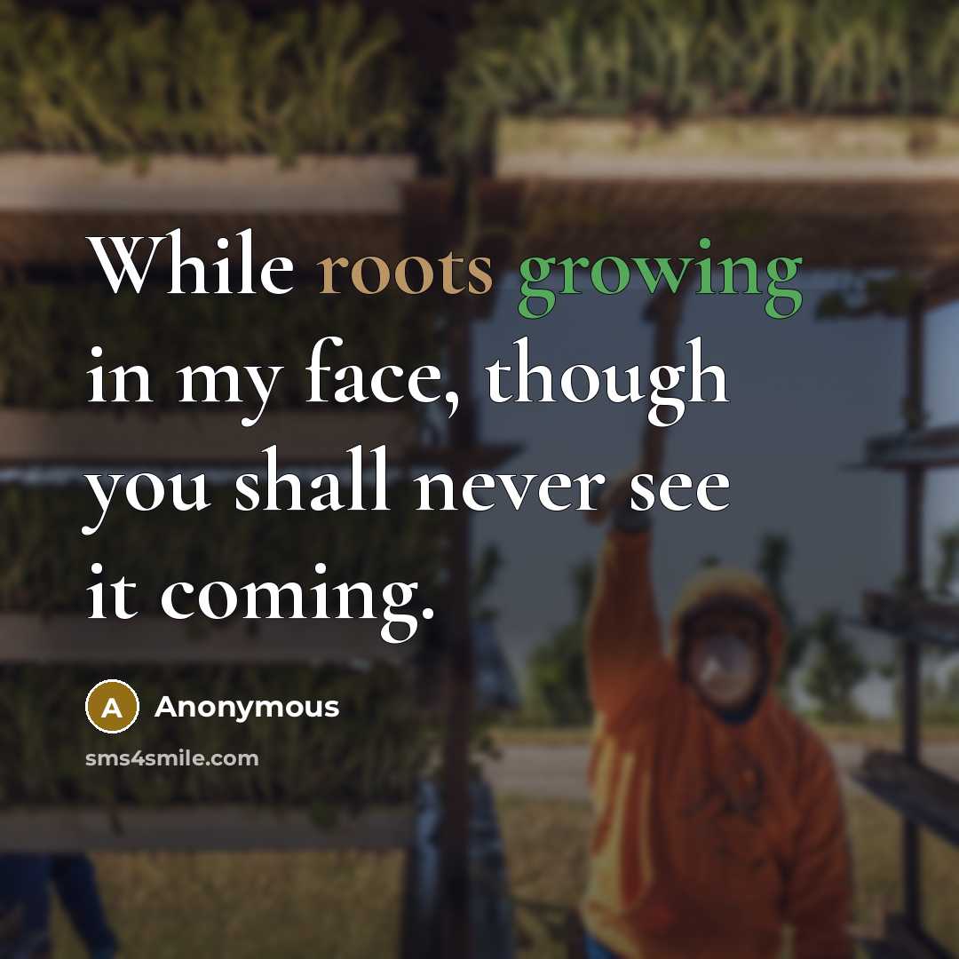 “While roots growing in my face, though you shall never see it coming.” quote by Anonymous