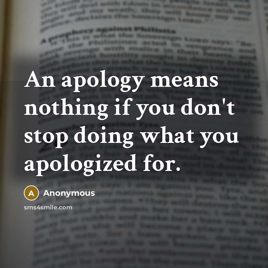 “An apology means nothing if you don't stop doing what you apologized for.” quote by Anonymous