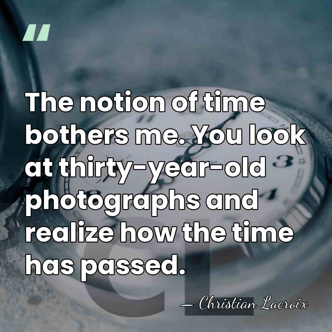 The notion of time bothers me. You look at thirty-year-old photographs and&hellip; - Christian Lacroix
