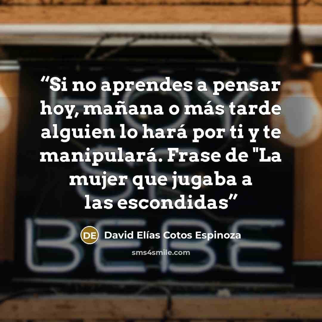 “Si no aprendes a pensar hoy, mañana o más tarde alguien lo hará por ti y te manipulará. Frase de "La mujer que jugaba a las escondidas” quote by David Elías Cotos Espinoza