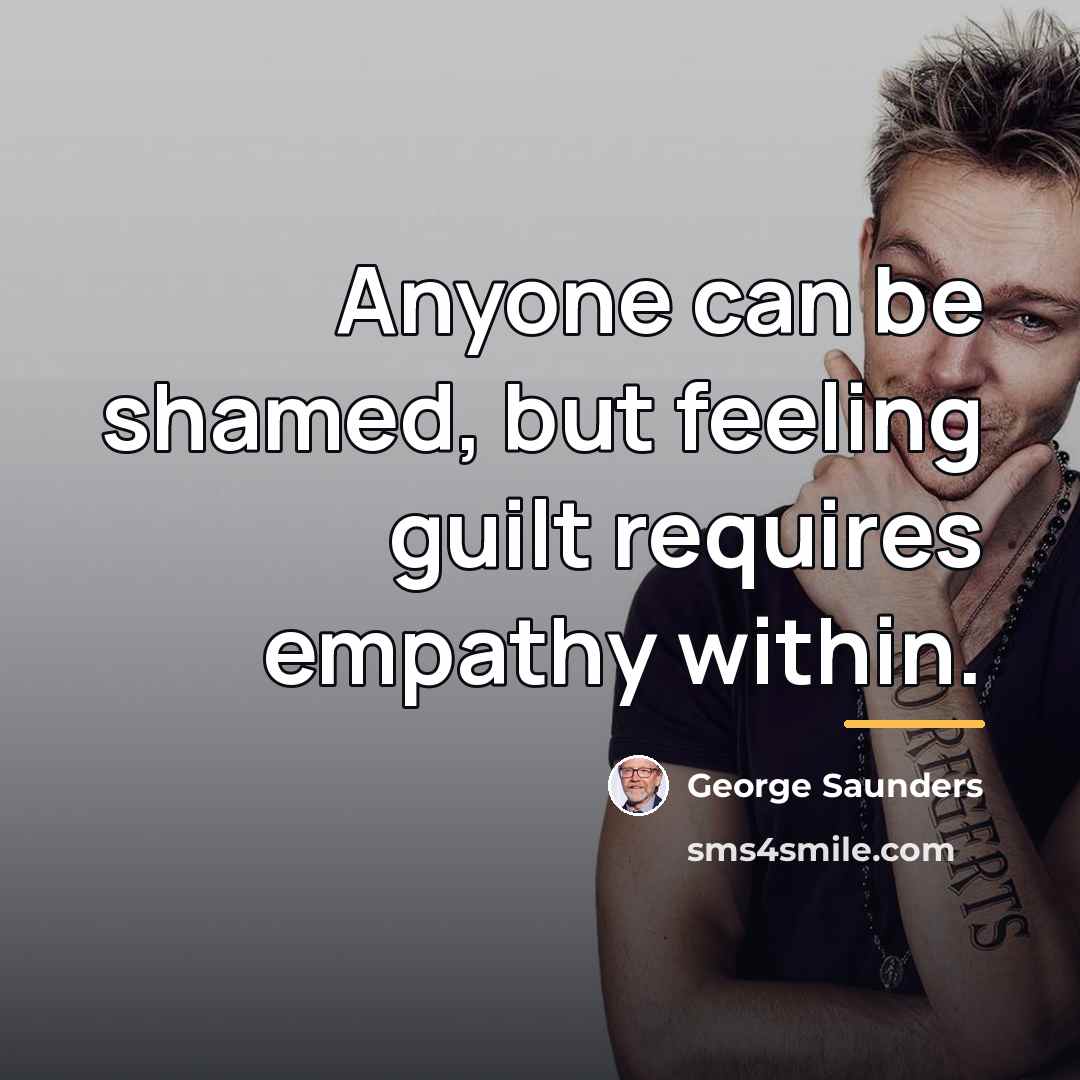 “Anyone can be shamed, but feeling guilt requires empathy within.…” quote by George Saunders