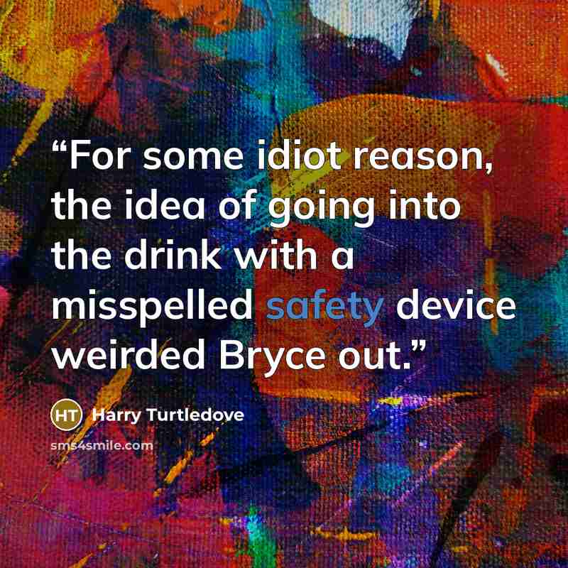 “For some idiot reason, the idea of going into the drink with a misspelled safety device weirded Bryce out.” quote by Harry Turtledove