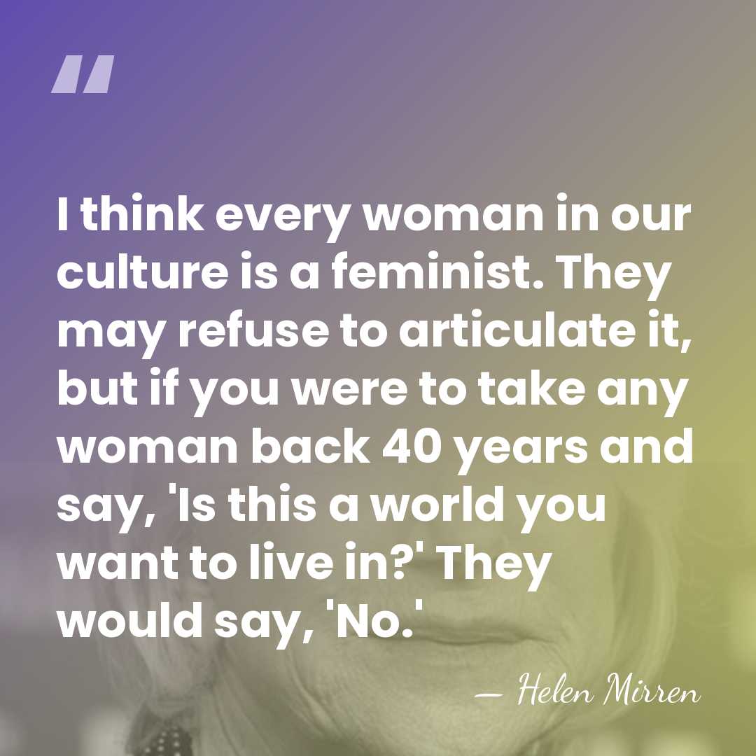 I think every woman in our culture is a feminist. They may&hellip; - Helen Mirren