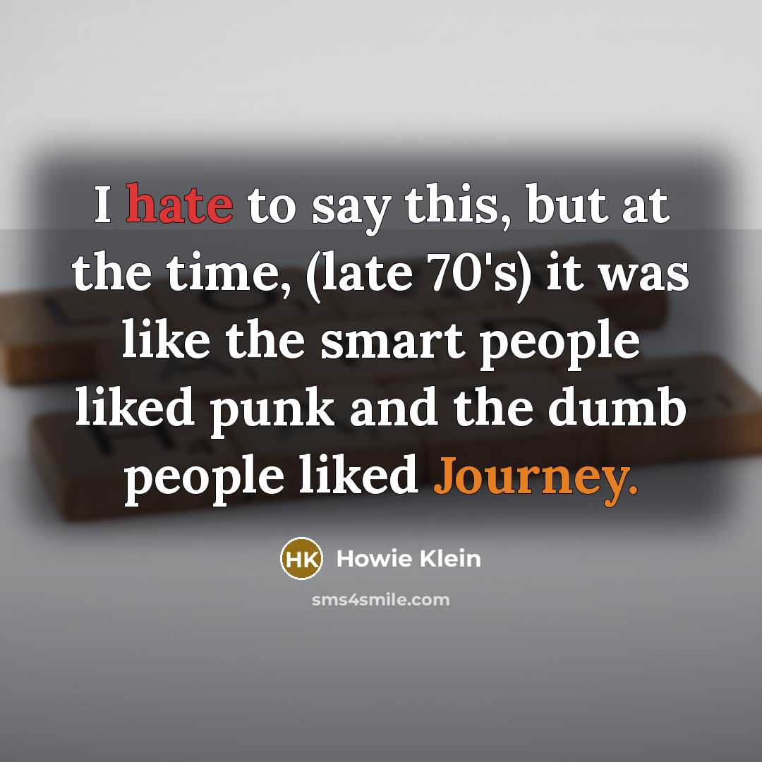 “I hate to say this, but at the time, (late 70's) it was like the smart people liked punk and the dumb people liked Journey.” quote by Howie Klein