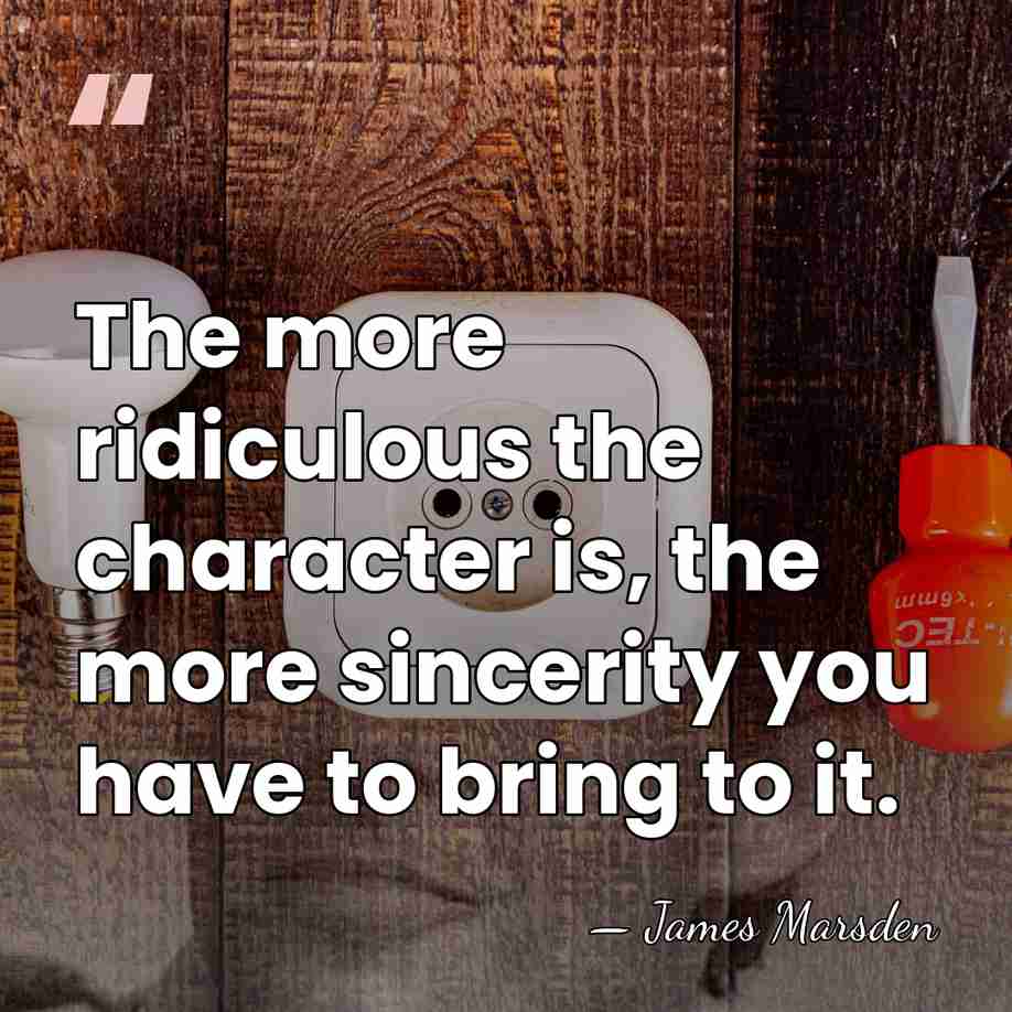 The more ridiculous the character is, the more sincerity you have to&hellip; - James Marsden