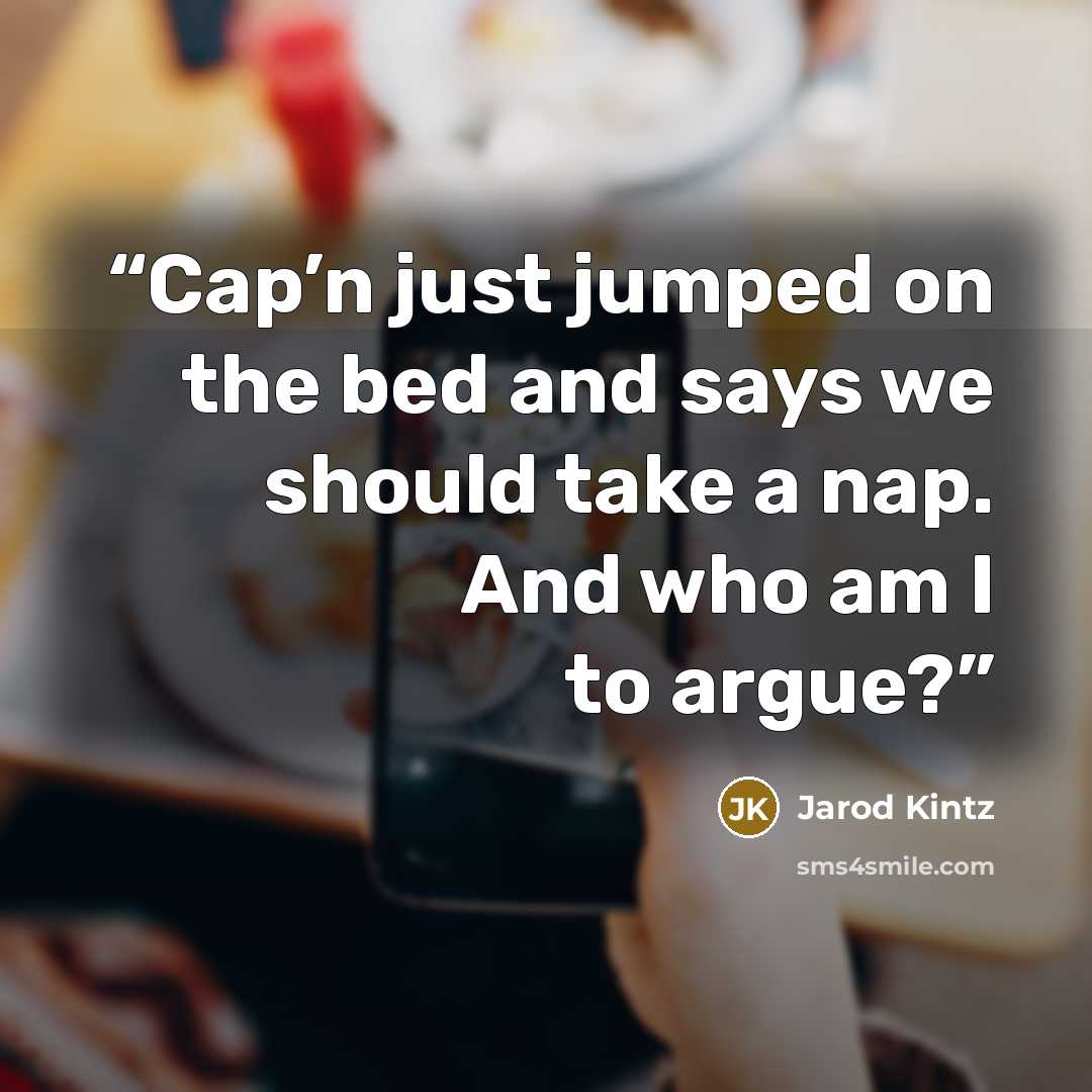 “Cap’n just jumped on the bed and says we should take a nap. And who am I to argue?” quote by Jarod Kintz