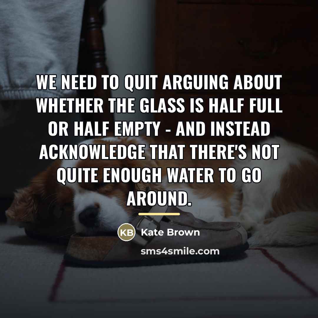 “We need to quit arguing about whether the glass is…” quote by Kate Brown