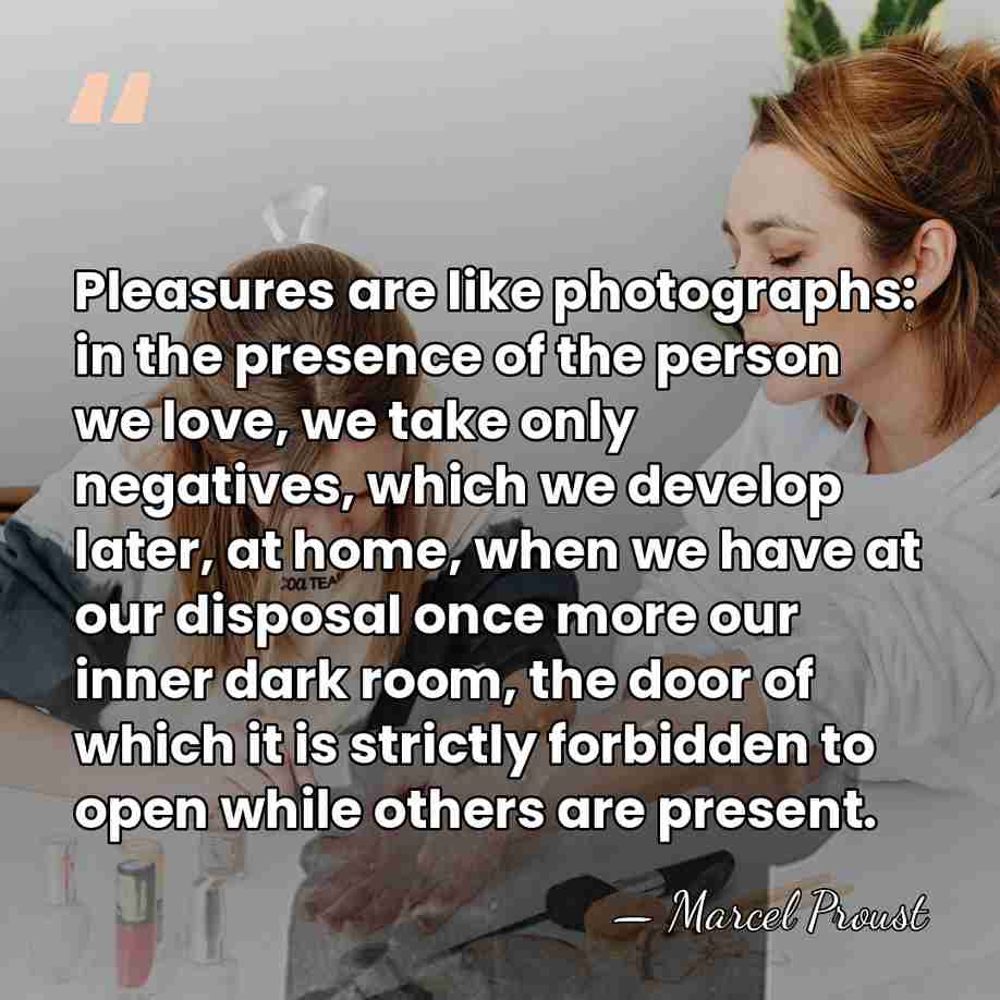 Pleasures are like photographs: in the presence of the person we love,&hellip; - Marcel Proust