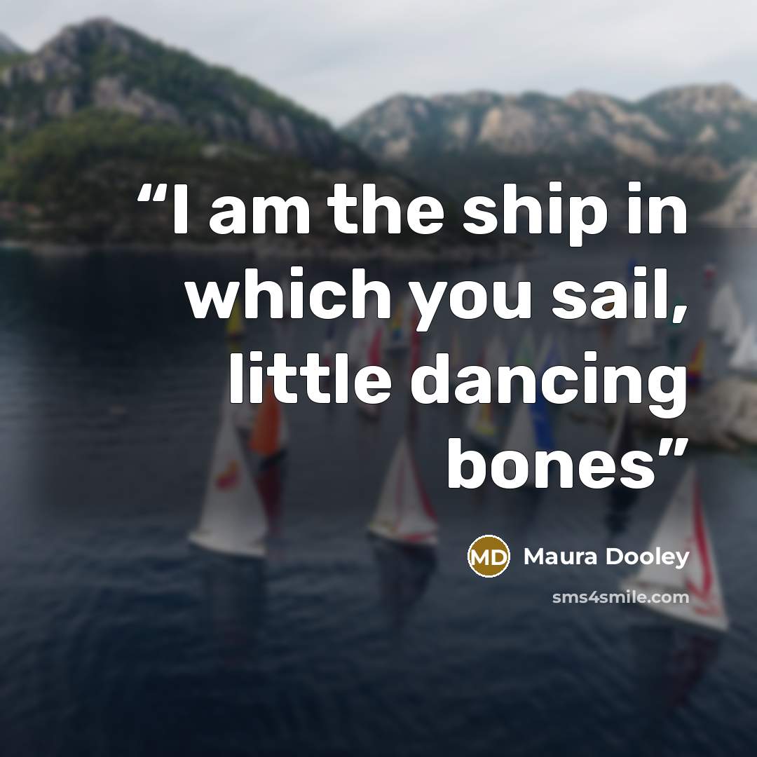 “I am the ship in which you sail, little dancing bones” quote by Maura Dooley