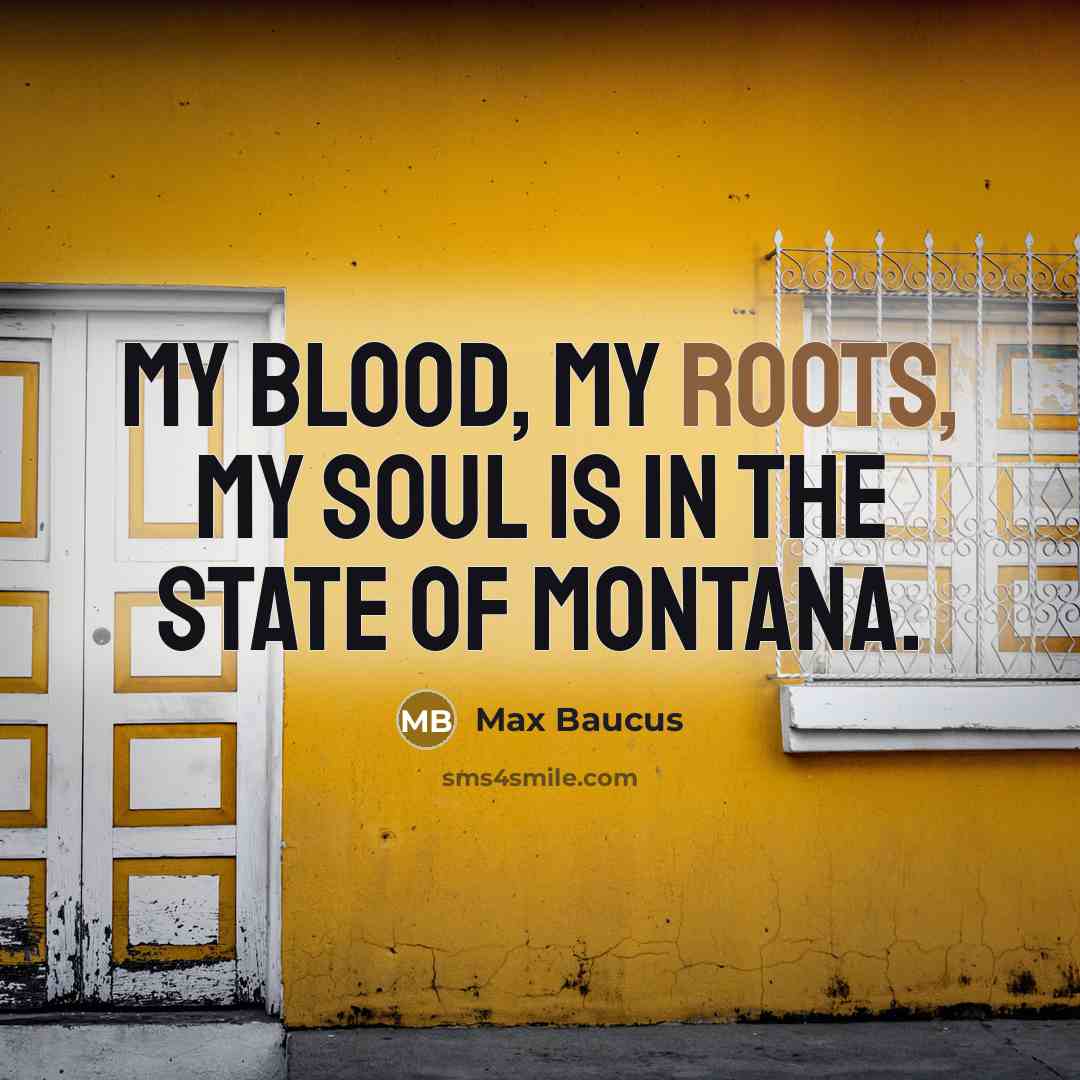 “My blood, my roots, my soul is in the state…” quote by Max Baucus