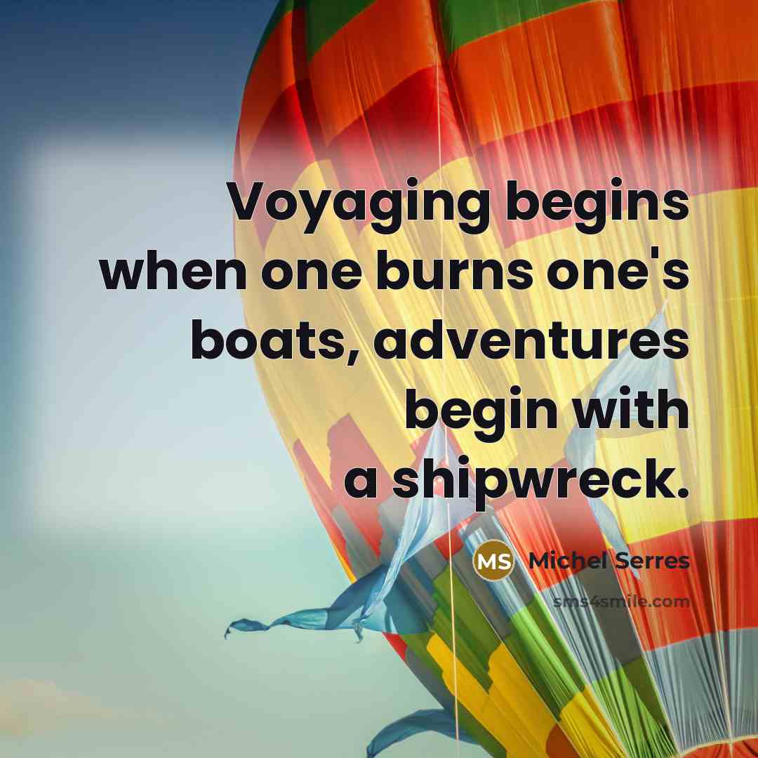 “Voyaging begins when one burns one's boats, adventures begin with…” quote by Michel Serres