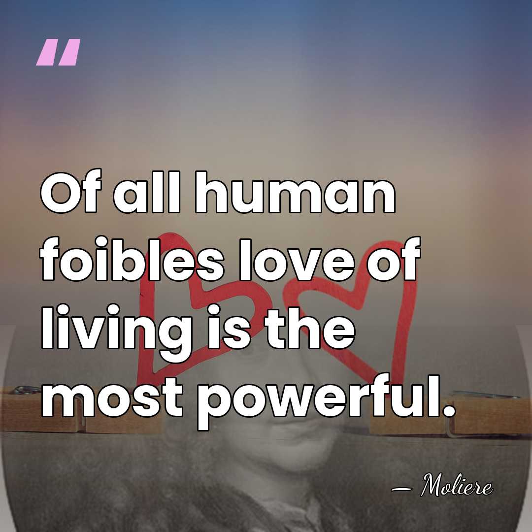 Of all human foibles love of living is the most powerful. - Moliere