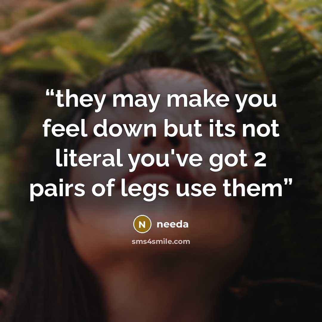 “they may make you feel down but its not literal you've got 2 pairs of legs use them” quote by needa