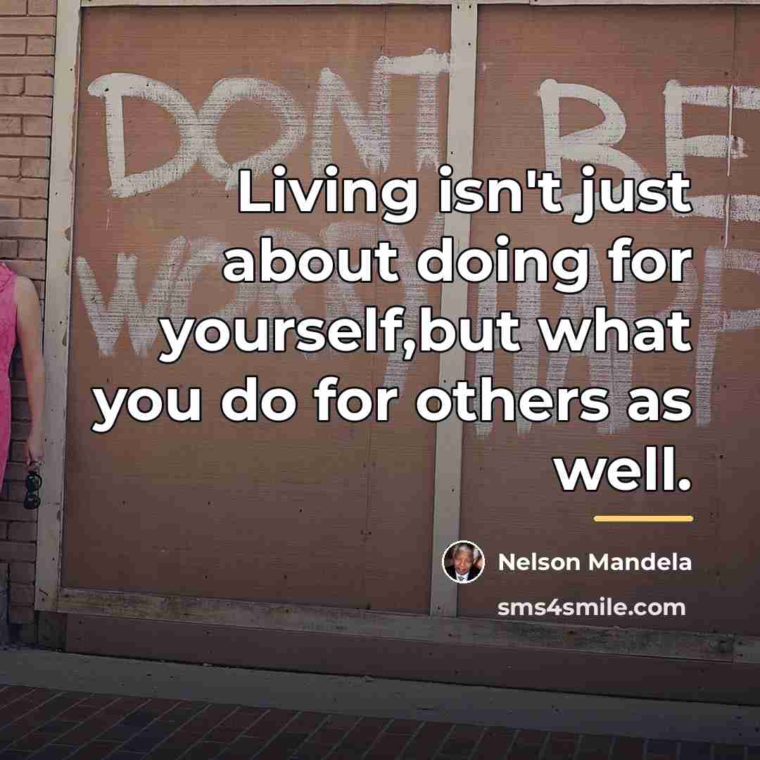 “Living isn't just about doing for yourself,but what you do…” quote by Nelson Mandela
