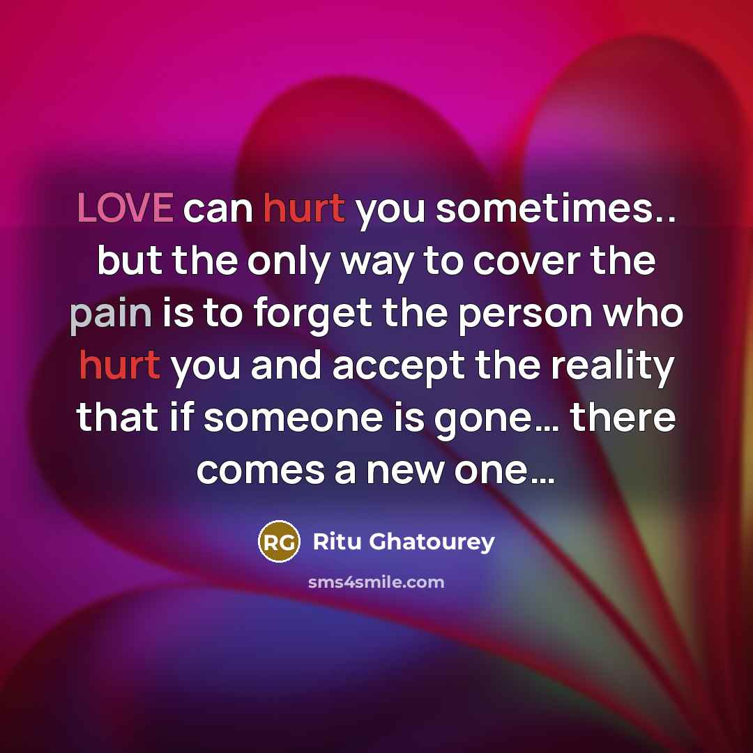 “LOVE can hurt you sometimes.. but the only way to cover the pain is to forget the person who hurt you and accept the reality that if someone is gone… there comes a new one…” quote by Ritu Ghatourey