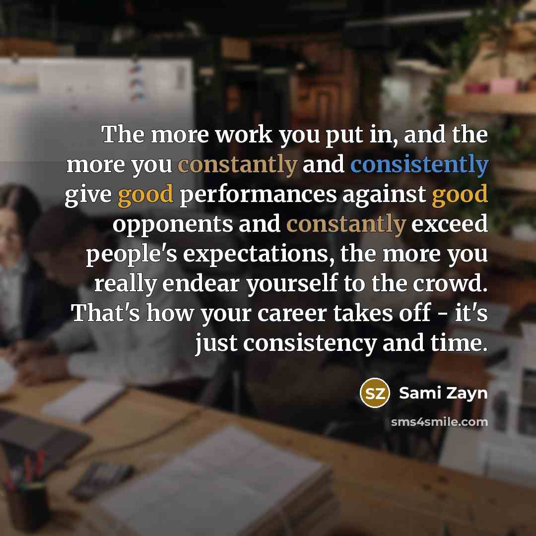 “The more work you put in, and the more you constantly and consistently give good performances against good opponents and constantly exceed people's expectations, the more you really endear yourself to the crowd. That's how your career takes off - it's just consistency and time.” quote by Sami Zayn