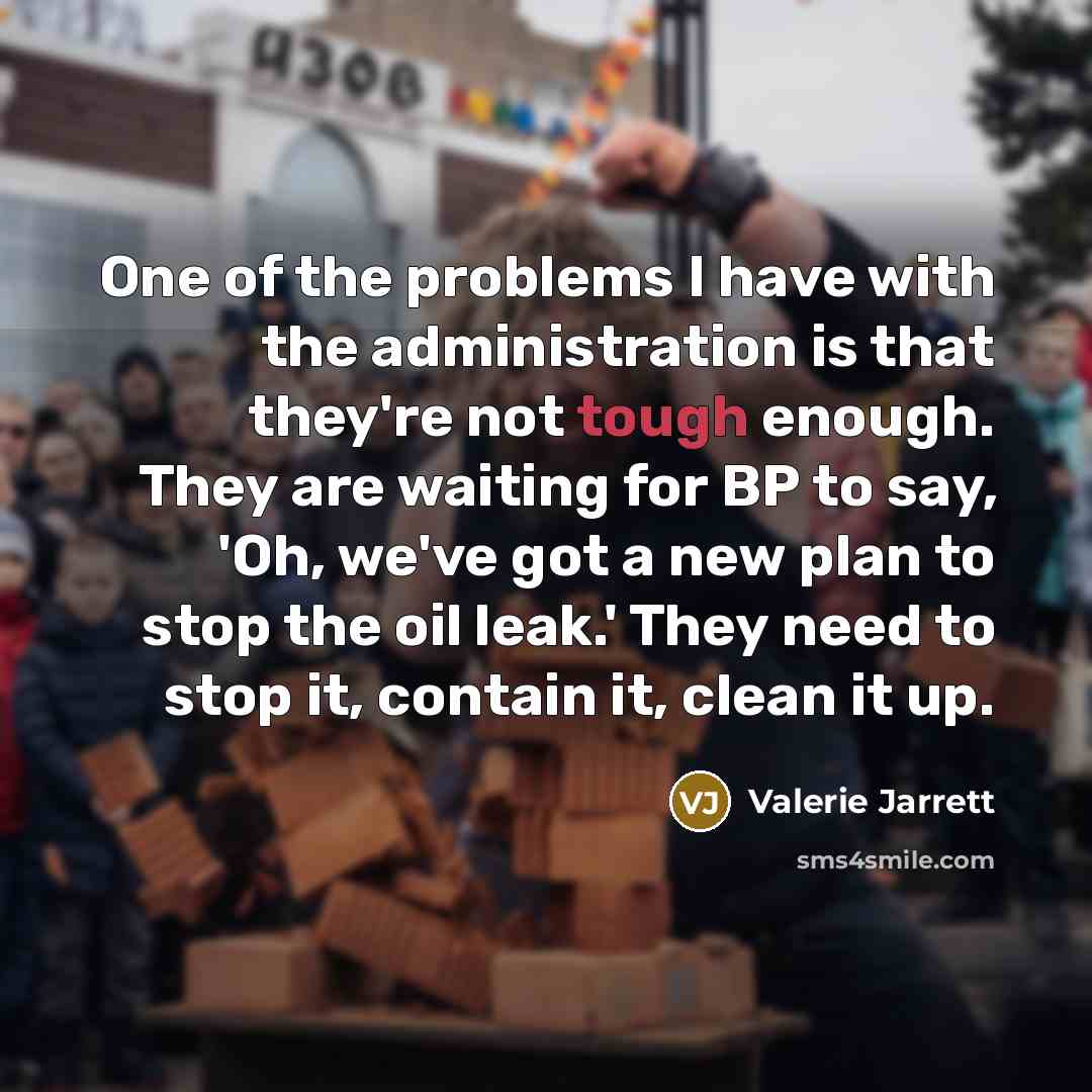 “One of the problems I have with the administration is that they're not tough enough. They are waiting for BP to say, 'Oh, we've got a new plan to stop the oil leak.' They need to stop it, contain it, clean it up.” quote by Valerie Jarrett