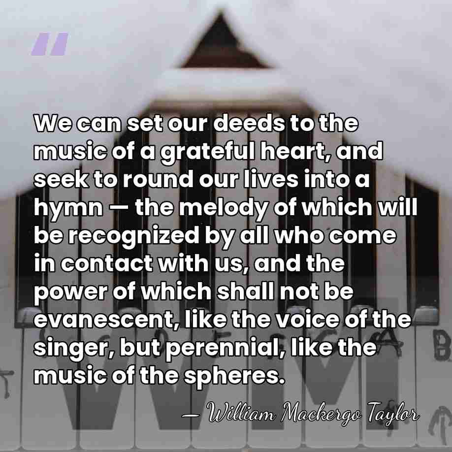 We can set our deeds to the music of a grateful heart,&hellip; - William Mackergo Taylor