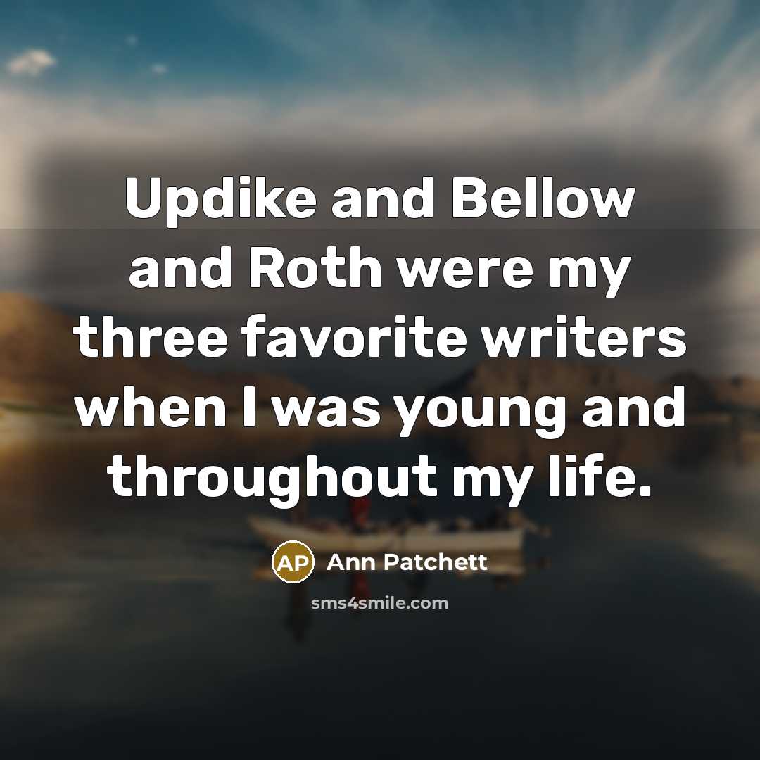 “Updike and Bellow and Roth were my three favorite writers…” quote by Ann Patchett
