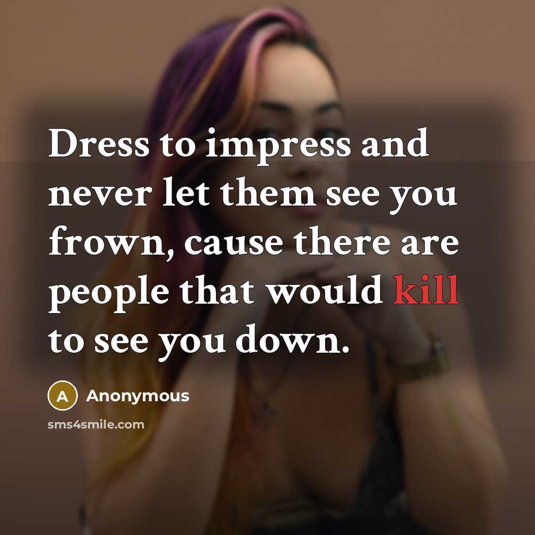 “Dress to impress and never let them see you frown, cause there are people that would kill to see you down.” quote by Anonymous