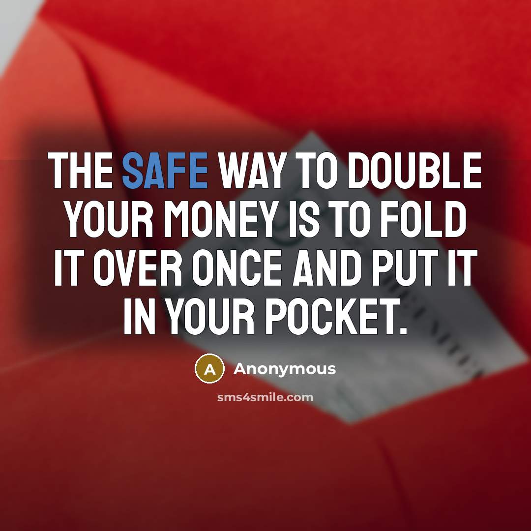 “The safe way to double your money is to fold it over once and put it in your pocket.” quote by Anonymous