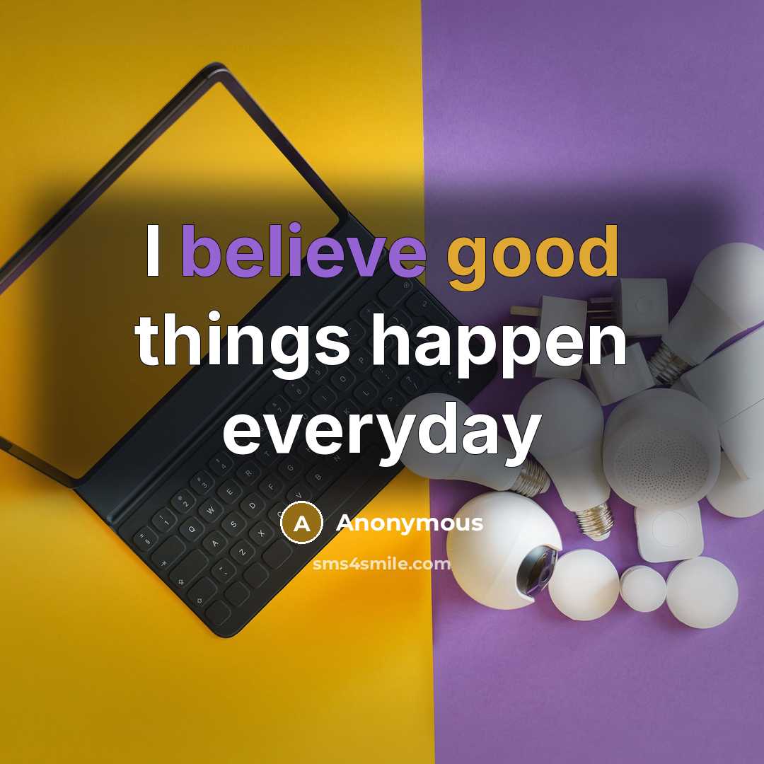 “I believe good things happen everyday” quote by Anonymous