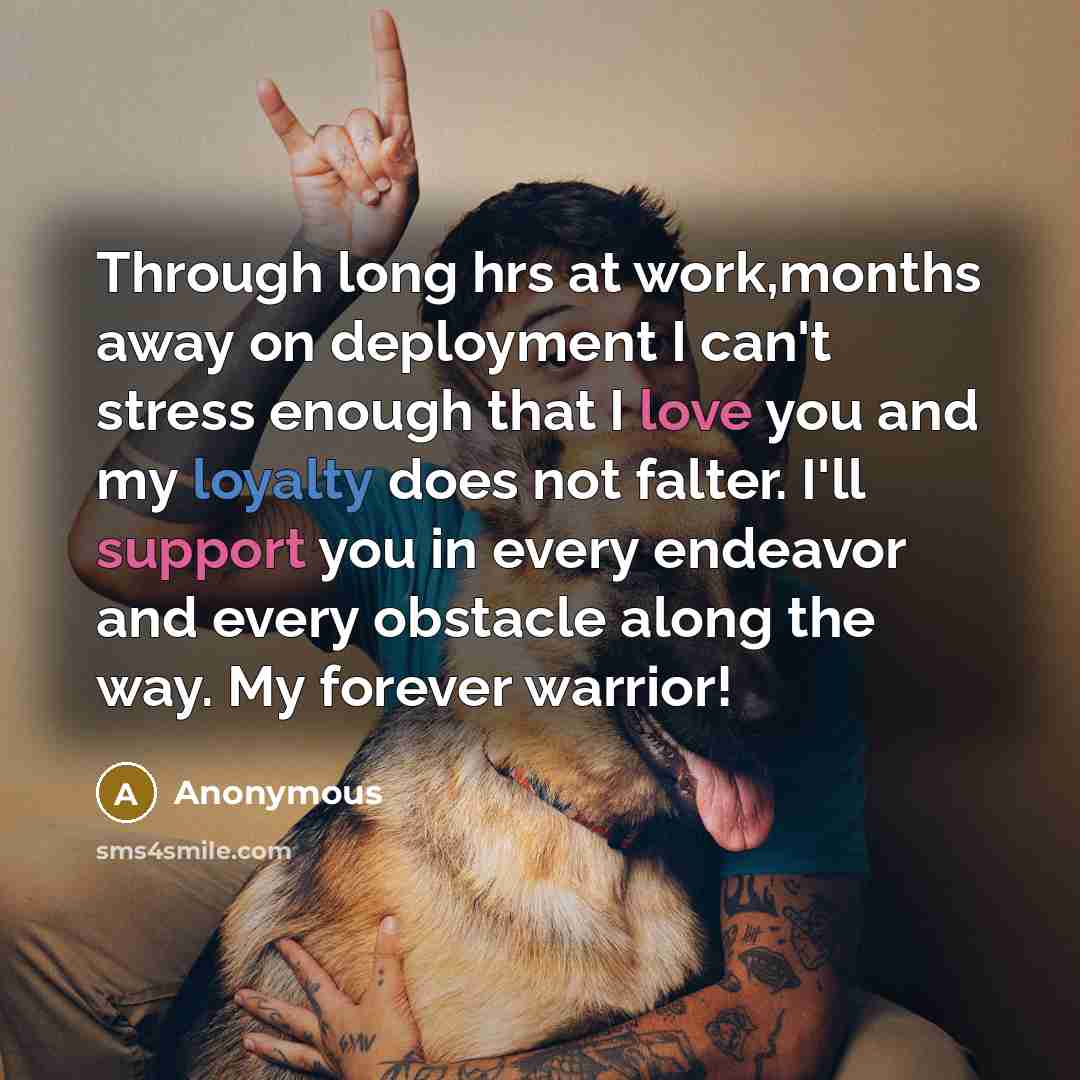 “Through long hrs at work,months away on deployment I can't stress enough that I love you and my loyalty does not falter. I'll support you in every endeavor and every obstacle along the way. My forever warrior!” quote by Anonymous