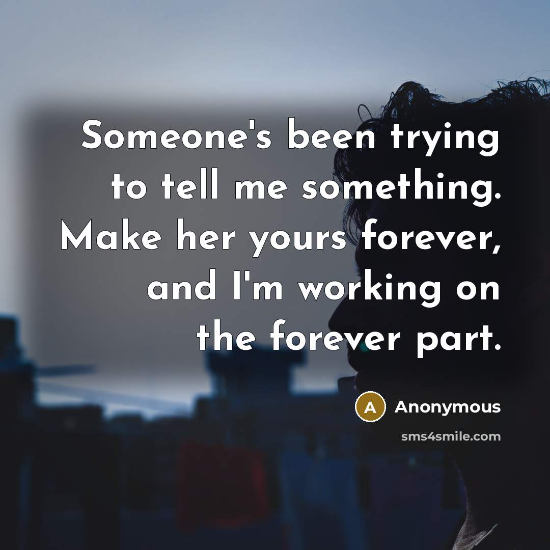 “Someone's been trying to tell me something. Make her yours forever, and I'm working on the forever part.” quote by Anonymous