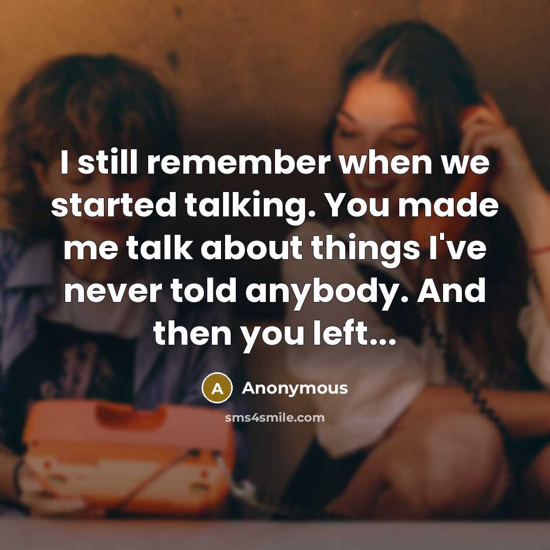 “I still remember when we started talking. You made me talk about things I've never told anybody. And then you left...” quote by Anonymous