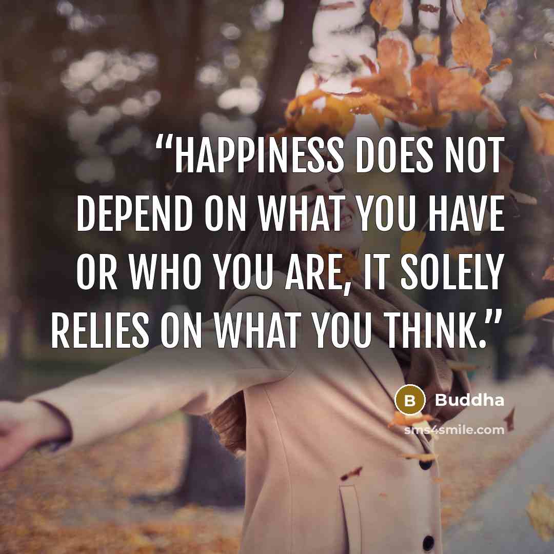 “Happiness does not depend on what you have or who you are, it solely relies on what you think.” quote by Buddha