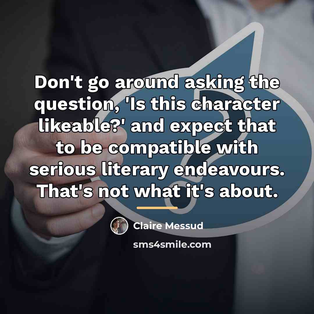 “Don't go around asking the question, 'Is this character likeable?'…” quote by Claire Messud