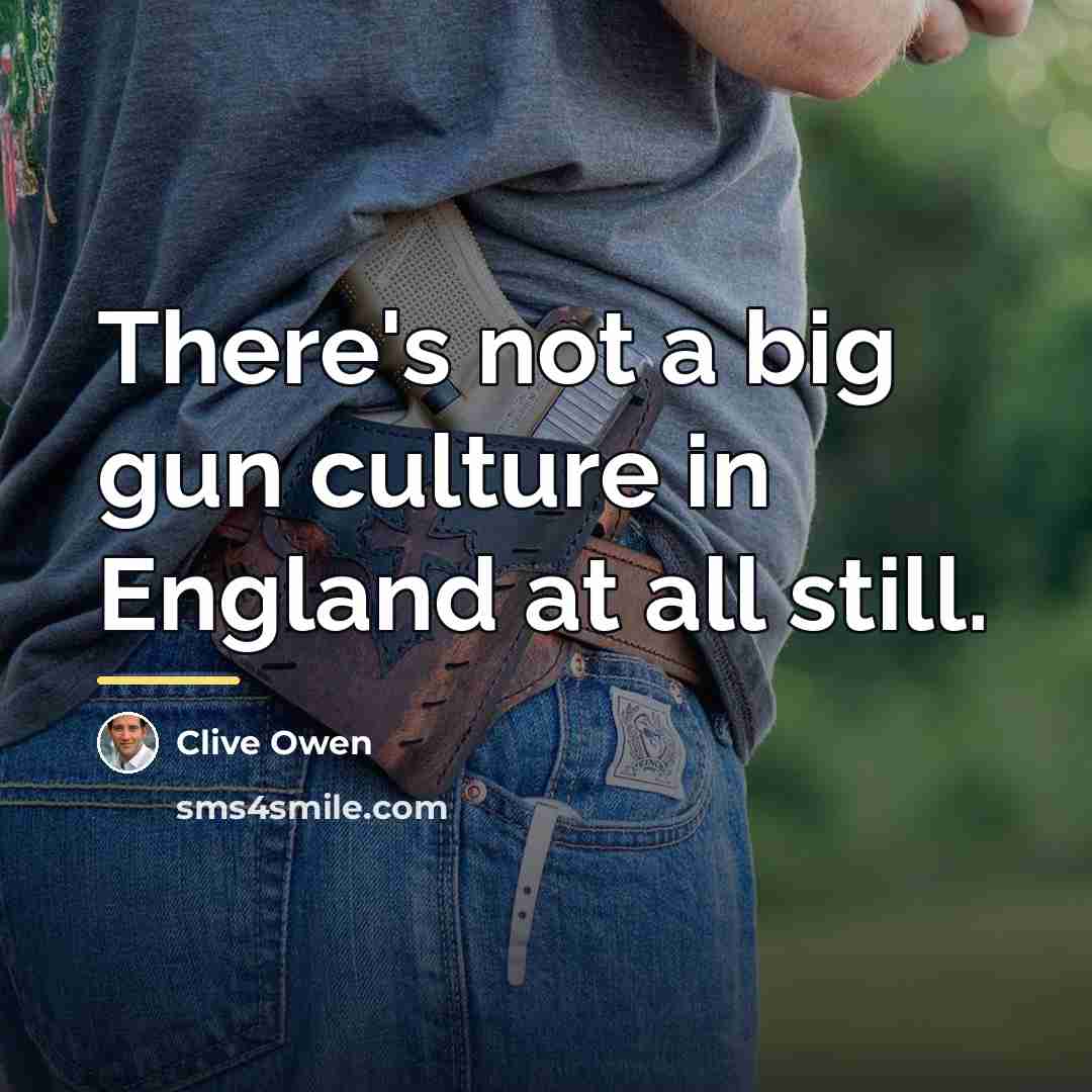“There's not a big gun culture in England at all…” quote by Clive Owen