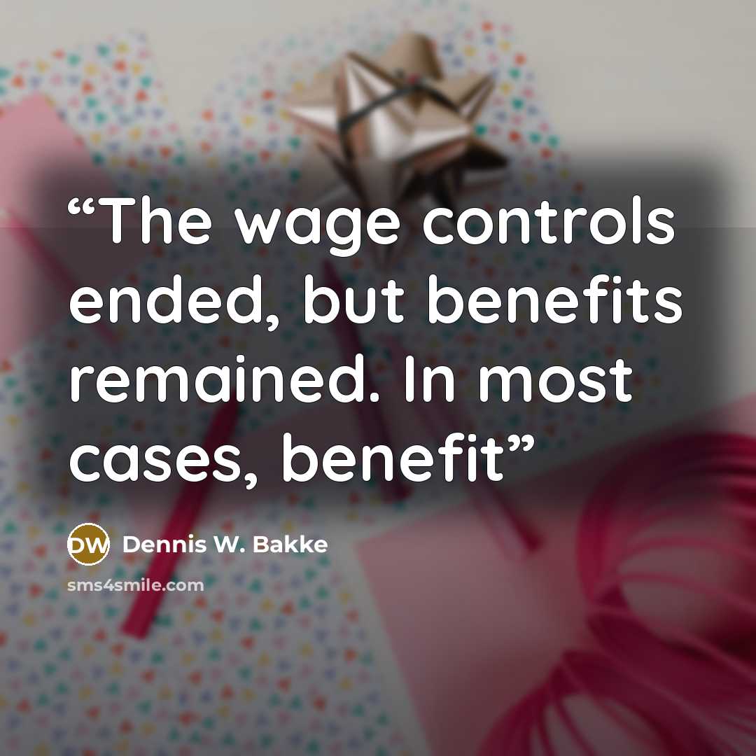 “The wage controls ended, but benefits remained. In most cases, benefit” quote by Dennis W. Bakke