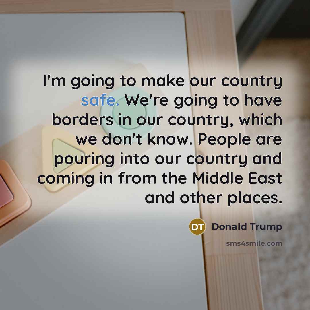 “I'm going to make our country safe. We're going to have borders in our country, which we don't know. People are pouring into our country and coming in from the Middle East and other places.” quote by Donald Trump