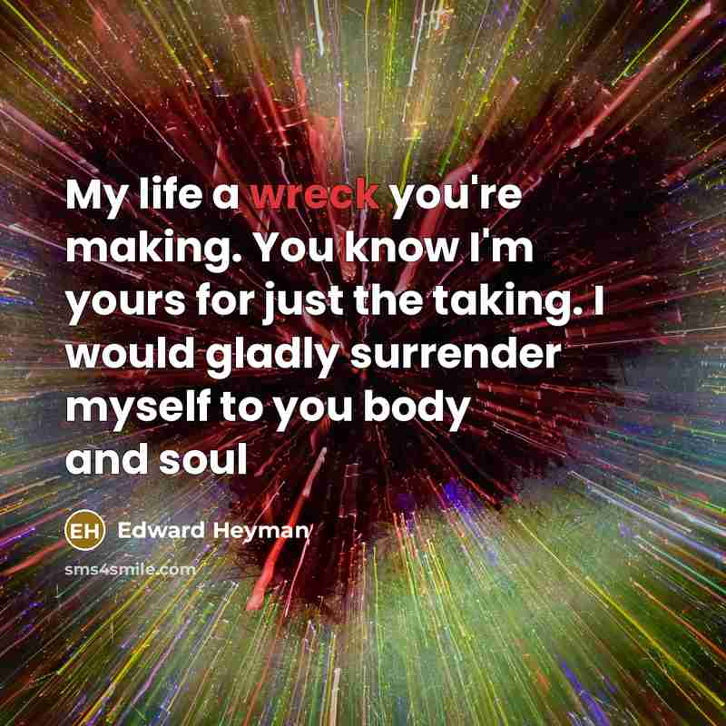 “My life a wreck you're making. You know I'm yours for just the taking. I would gladly surrender myself to you body and soul” quote by Edward Heyman