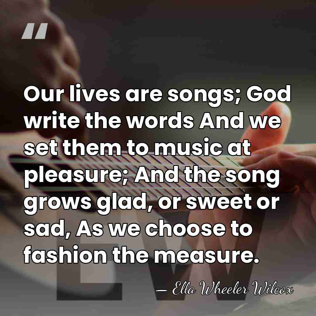 Our lives are songs; God write the words And we set them&hellip; - Ella Wheeler Wilcox