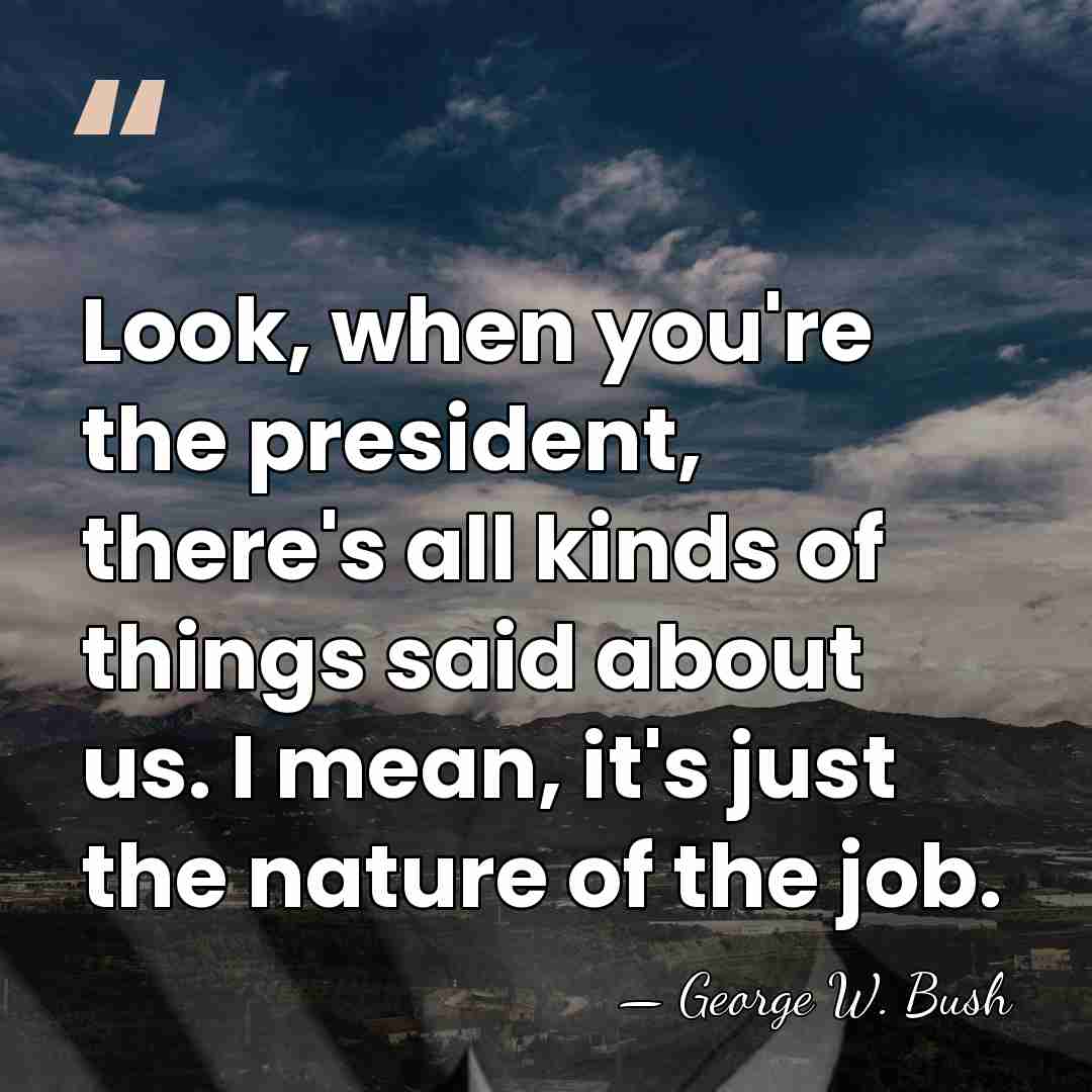 Look, when you're the president, there's all kinds of things said about&hellip; - George W. Bush