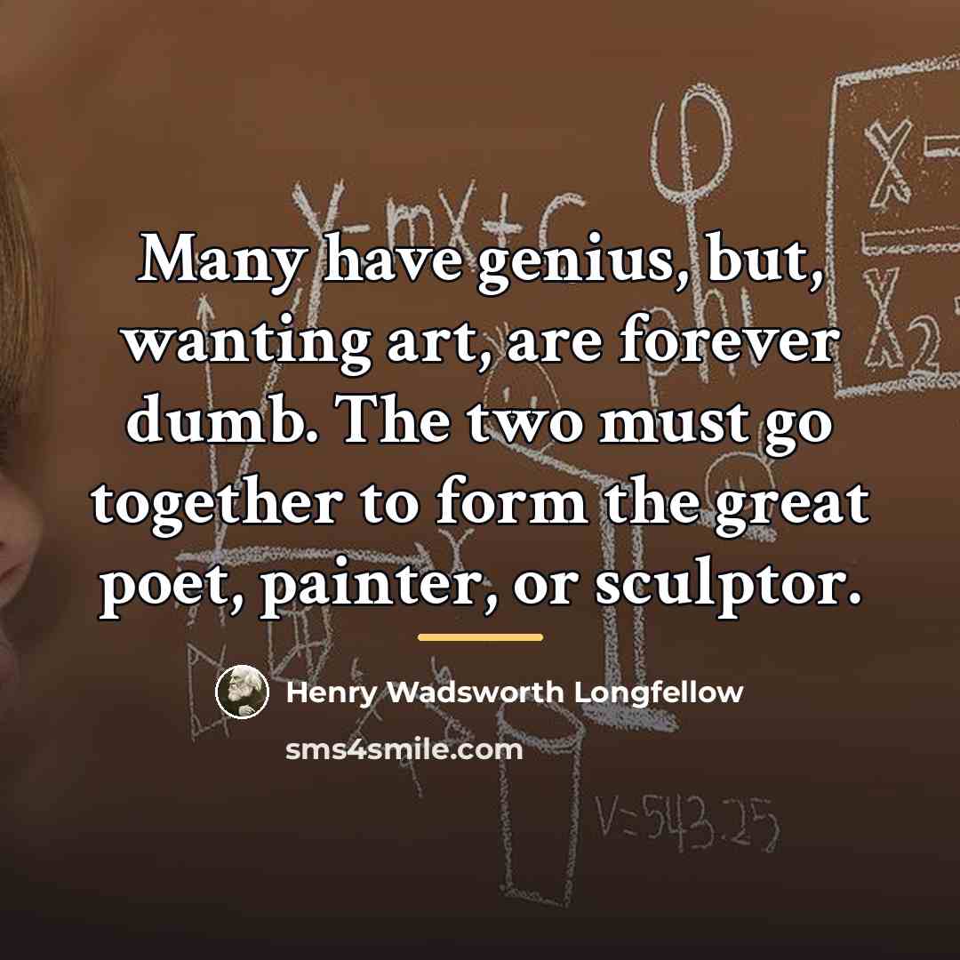 “Many have genius, but, wanting art, are forever dumb. The…” quote by Henry Wadsworth Longfellow