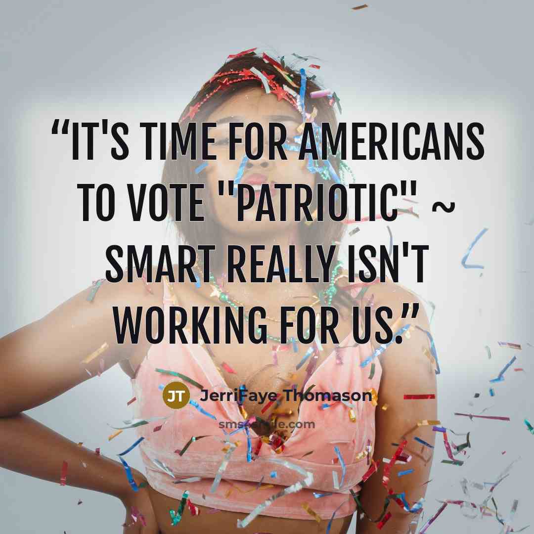 “It's time for Americans to vote "Patriotic" ~ Smart really isn't working for us.” quote by JerriFaye Thomason