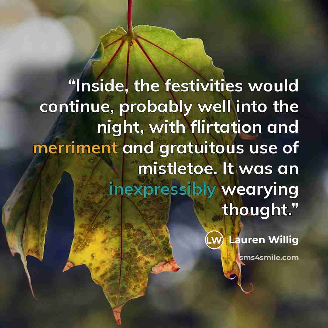 “Inside, the festivities would continue, probably well into the night, with flirtation and merriment and gratuitous use of mistletoe. It was an inexpressibly wearying thought.” quote by Lauren Willig