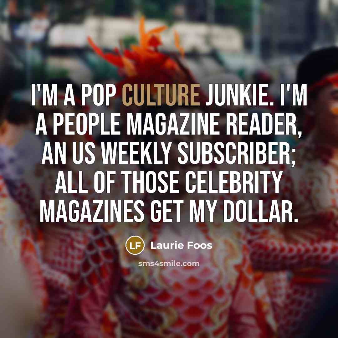 “I'm a pop culture junkie. I'm a People magazine reader,…” quote by Laurie Foos